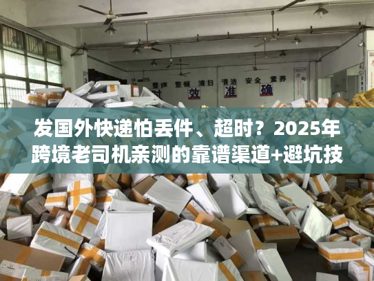 发国外快递怕丢件、超时?2025年跨境老司机亲测的靠谱渠道+避坑技巧 发国外快递怕丢件、超时?2025年跨境老司机亲测的靠谱渠道+避坑技巧