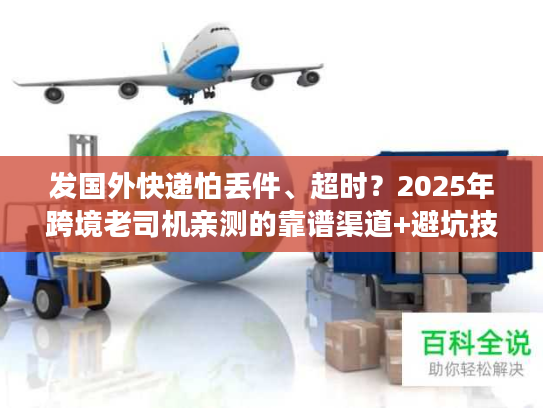 发国外快递怕丢件、超时？2025年跨境老司机亲测的靠谱渠道+避坑技巧