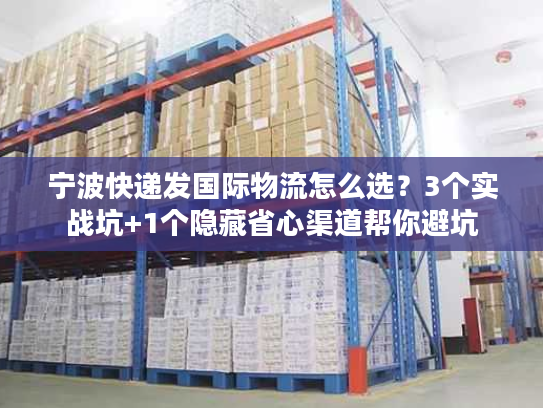 宁波快递发国际物流怎么选?3个实战坑+1个隐藏省心渠道帮你避坑 宁波快递发国际物流怎么选?3个实战坑+1个隐藏省心渠道帮你避坑
