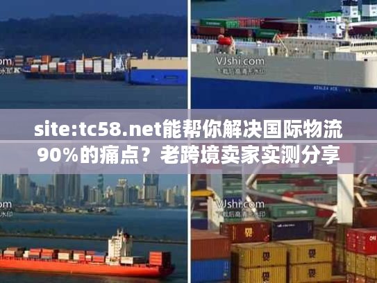 site:tc58.net能帮你解决国际物流90%的痛点？老跨境卖家实测分享