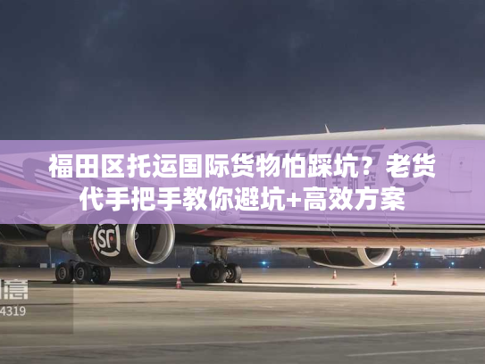 福田区托运国际货物怕踩坑？老货代手把手教你避坑+高效方案