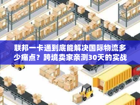 联邦一卡通到底能解决国际物流多少痛点？跨境卖家亲测30天的实战答案