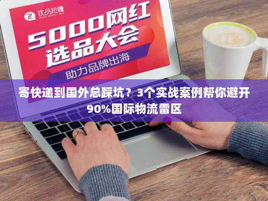 寄快递到国外总踩坑？3个实战案例帮你避开90%国际物流雷区