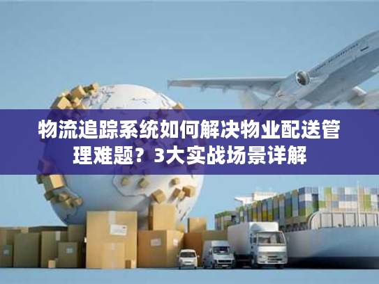 物流追踪系统如何解决物业配送管理难题？3大实战场景详解