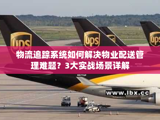 物流追踪系统如何解决物业配送管理难题？3大实战场景详解