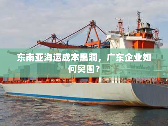 东南亚海运成本黑洞，广东企业如何突围？