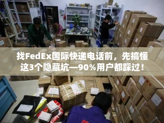 找FedEx国际快递电话前，先搞懂这3个隐藏坑—90%用户都踩过！