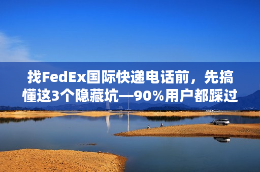找FedEx国际快递电话前，先搞懂这3个隐藏坑—90%用户都踩过！