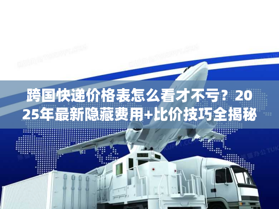 跨国快递价格表怎么看才不亏？2025年最新隐藏费用+比价技巧全揭秘