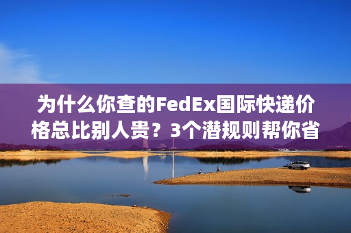 为什么你查的FedEx国际快递价格总比别人贵？3个潜规则帮你省50%