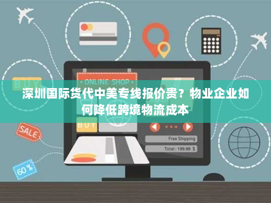 深圳国际货代中美专线报价贵？物业企业如何降低跨境物流成本