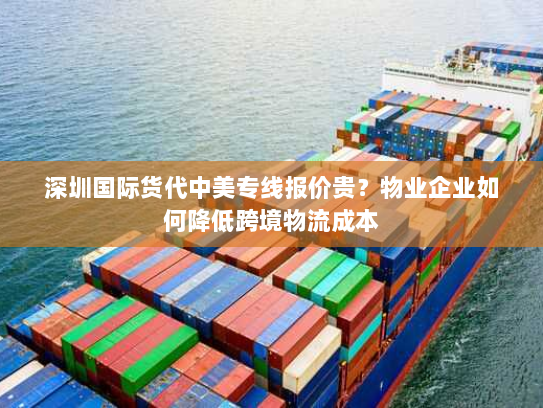 深圳国际货代中美专线报价贵？物业企业如何降低跨境物流成本