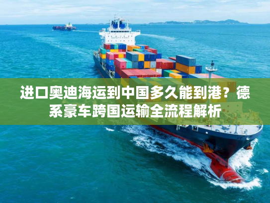 进口奥迪海运到中国多久能到港？德系豪车跨国运输全流程解析