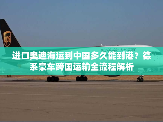 进口奥迪海运到中国多久能到港？德系豪车跨国运输全流程解析