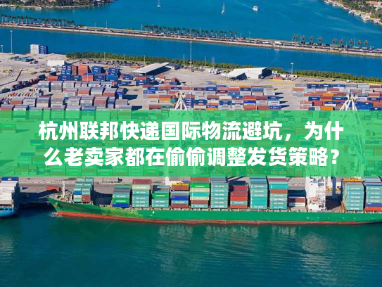 杭州联邦快递国际物流避坑，为什么老卖家都在偷偷调整发货策略？