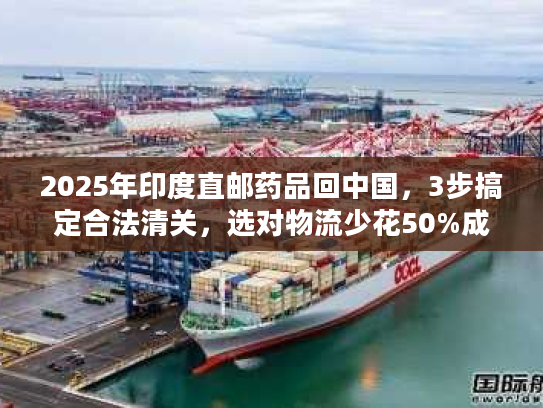 2025年印度直邮药品回中国，3步搞定合法清关，选对物流少花50%成本