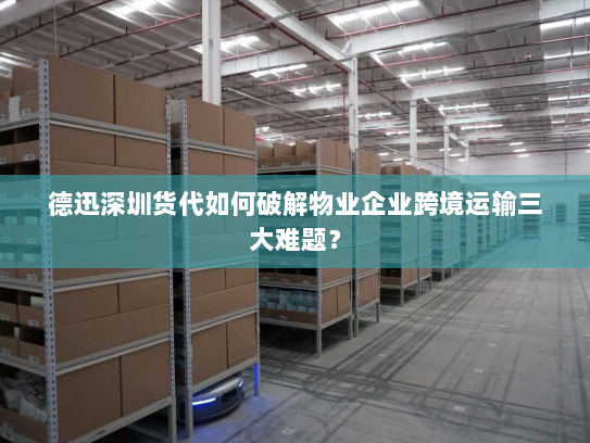 德迅深圳货代如何破解物业企业跨境运输三大难题？