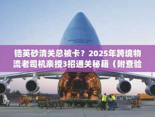 锆英砂清关总被卡？2025年跨境物流老司机亲授3招通关秘籍（附查验率数据）