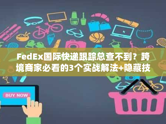 FedEx国际快递跟踪总查不到？跨境商家必看的3个实战解法+隐藏技巧