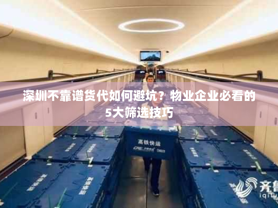 深圳不靠谱货代如何避坑？物业企业必看的5大筛选技巧
