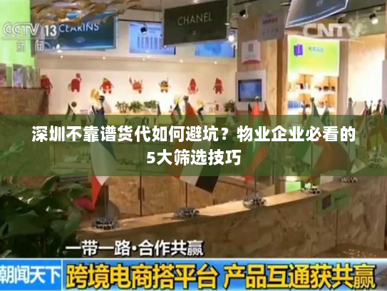 深圳不靠谱货代如何避坑？物业企业必看的5大筛选技巧