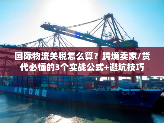 国际物流关税怎么算？跨境卖家/货代必懂的3个实战公式+避坑技巧