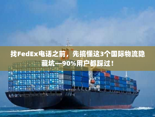 找FedEx电话之前,先搞懂这3个国际物流隐藏坑—90%用户都踩过! 找FedEx电话之前,先搞懂这3个国际物流隐藏坑—90%用户都踩过!