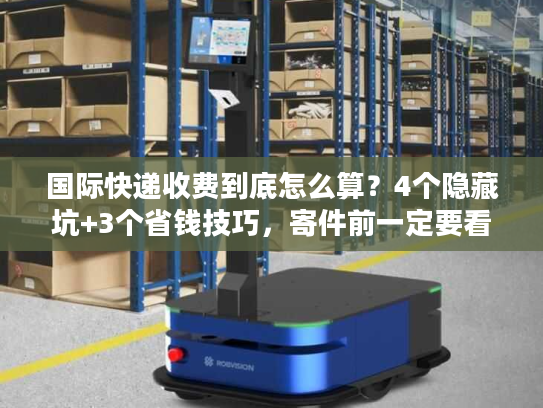 国际快递收费到底怎么算？4个隐藏坑+3个省钱技巧，寄件前一定要看