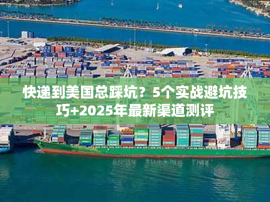 快递到美国总踩坑？5个实战避坑技巧+2025年最新渠道测评