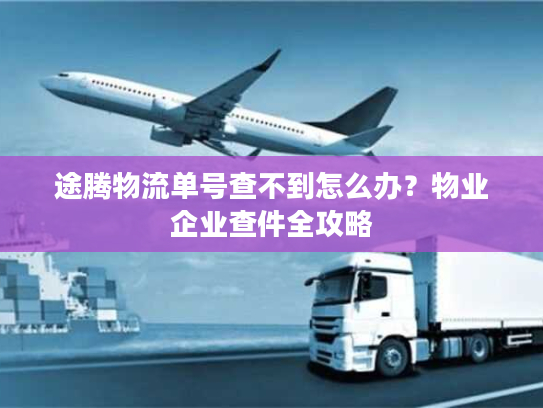 途腾物流单号查不到怎么办？物业企业查件全攻略