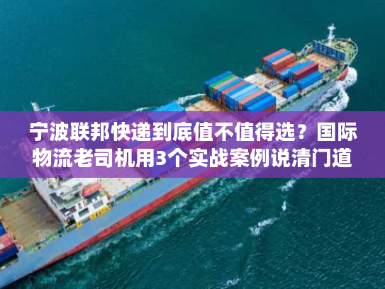 宁波联邦快递到底值不值得选?国际物流老司机用3个实战案例说清门道 宁波联邦快递到底值不值得选?国际物流老司机用3个实战案例说清门道