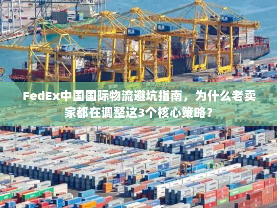 FedEx中国国际物流避坑指南，为什么老卖家都在调整这3个核心策略？