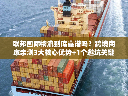 联邦国际物流到底靠谱吗？跨境商家亲测3大核心优势+1个避坑关键