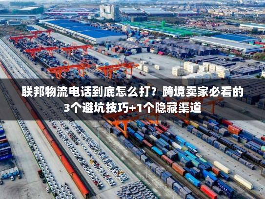 联邦物流电话到底怎么打？跨境卖家必看的3个避坑技巧+1个隐藏渠道