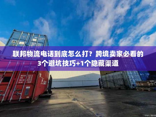 联邦物流电话到底怎么打？跨境卖家必看的3个避坑技巧+1个隐藏渠道