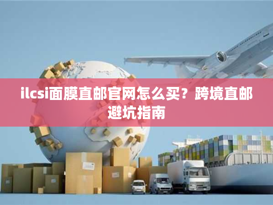 ilcsi面膜直邮官网怎么买？跨境直邮避坑指南