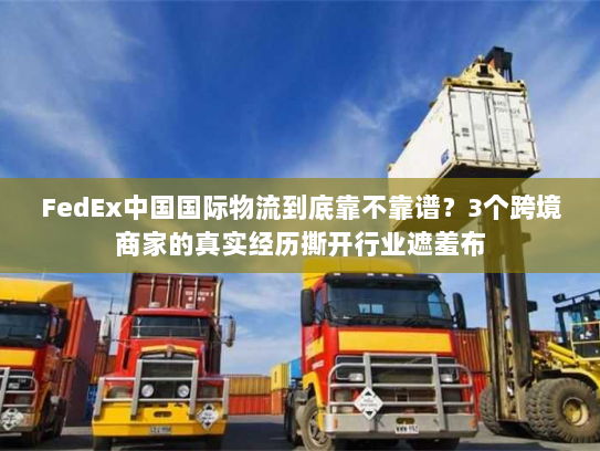 FedEx中国国际物流到底靠不靠谱？3个跨境商家的真实经历撕开行业遮羞布