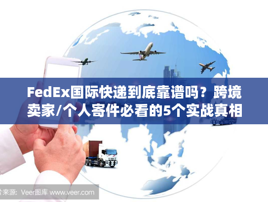 FedEx国际快递到底靠谱吗？跨境卖家/个人寄件必看的5个实战真相