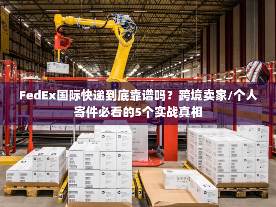FedEx国际快递到底靠谱吗？跨境卖家/个人寄件必看的5个实战真相