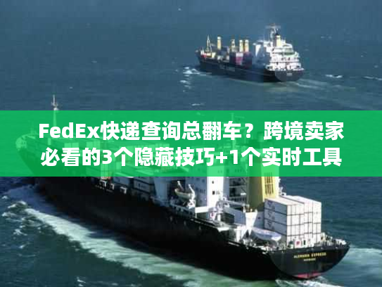 FedEx快递查询总翻车？跨境卖家必看的3个隐藏技巧+1个实时工具