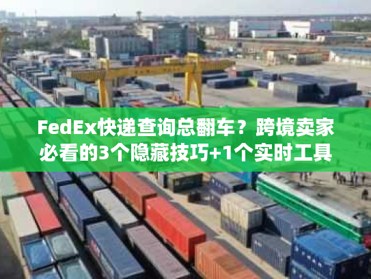 FedEx快递查询总翻车？跨境卖家必看的3个隐藏技巧+1个实时工具