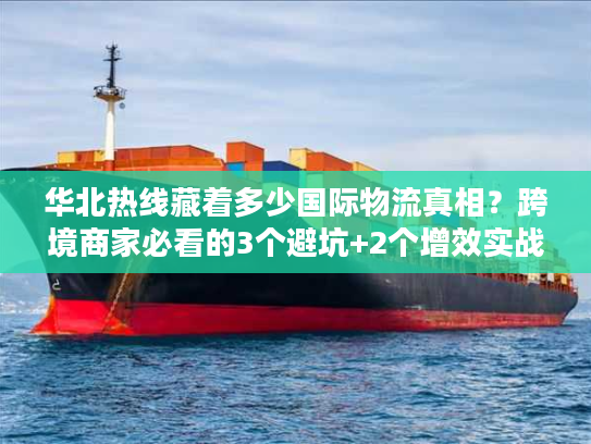 华北热线藏着多少国际物流真相？跨境商家必看的3个避坑+2个增效实战