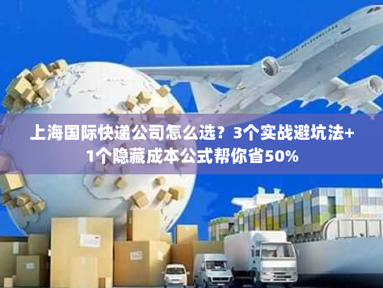 上海国际快递公司怎么选？3个实战避坑法+1个隐藏成本公式帮你省50%