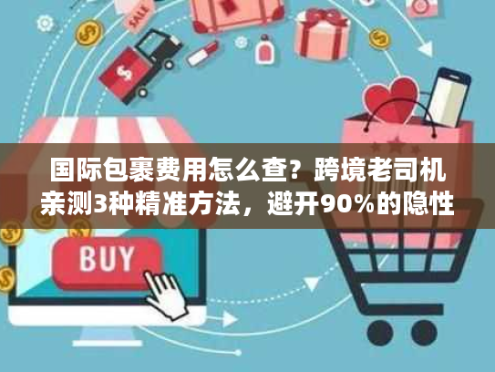 国际包裹费用怎么查？跨境老司机亲测3种精准方法，避开90%的隐性坑