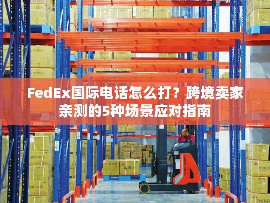 FedEx国际电话怎么打？跨境卖家亲测的5种场景应对指南