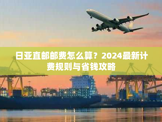 日亚直邮邮费怎么算？2024最新计费规则与省钱攻略
