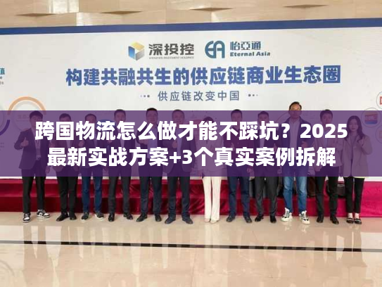 跨国物流怎么做才能不踩坑？2025最新实战方案+3个真实案例拆解