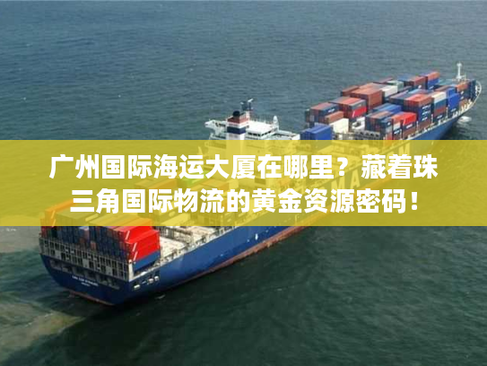 广州国际海运大厦在哪里？藏着珠三角国际物流的黄金资源密码！