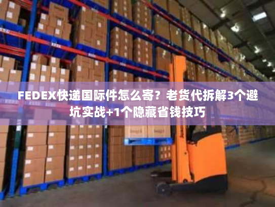 FEDEX快递国际件怎么寄？老货代拆解3个避坑实战+1个隐藏省钱技巧