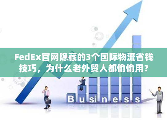 FedEx官网隐藏的3个国际物流省钱技巧，为什么老外贸人都偷偷用？